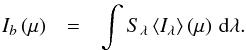 \begin{eqnarray*} I_{b}\left(\mu\right) & = & \int S_{\lambda}\left\langle I_{\lambda}\right\rangle \left(\mu\right)\, {\rm d}\lambda. \end{eqnarray*}