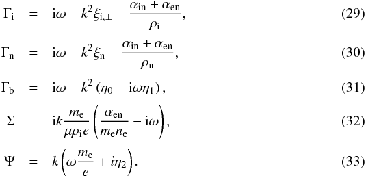 \begin{eqnarray} \Gamma_{\rm i} &=& {\rm i} \omega - k^2 \xi_{\rm i,\perp} - \frac{\ain + \aen}{\rhoi}, \\[1mm] \Gamma_{\rm n} &=& {\rm i} \omega - k^2 \xi_{\rm n} - \frac{\ain + \aen}{\rhon}, \\[1mm] \Gamma_{\rm b} &=& {\rm i} \omega - k^2 \left( \eta_0 - {\rm i}\omega \eta_1 \right), \\[1mm] \Sigma &=& {\rm i} k \frac{m_{\rm e}}{\mu \rhoi e} \left( \frac{\aen}{m_{\rm e}n_{\rm e}} - {\rm i}\omega \right), \\[1mm] \Psi &=& k \left( \omega \frac{m_{\rm e}}{e} + i\eta_2 \right). \end{eqnarray}
