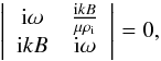\begin{equation} \left| \begin{array}{cc} {\rm i} \omega & \frac{{\rm i}kB}{\mu \rhoi} \\ {\rm i} k B & {\rm i} \omega \end{array} \right| = 0, \end{equation}