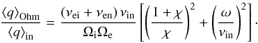 \begin{equation} \frac{\left< q \right>_{\rm Ohm}}{\left< q \right>_{\rm in}} = \frac{\left( \nuei + \nuen \right)\nuin}{\oci\oce} \left[\left( \frac{1+\chi}{\chi} \right)^2 + \left( \frac{\omega}{\nuin} \right)^2 \right]\cdot \label{eq:song} \end{equation}