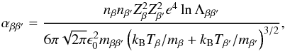 \begin{equation} \alpha_{\beta\beta'} = \frac{n_{\beta} n_{\beta'}Z_\beta^2 Z_{\beta'}^2 e^4 \ln \Lambda_{\beta\beta'}}{6\pi\sqrt{2\pi} \epsilon_0^2 m_{\beta \beta'} \left( k_{\rm B} T_\beta/m_\beta + k_{\rm B} T_{\beta'}/m_{\beta'} \right)^{3/2}}, \label{eq:fric} \end{equation}