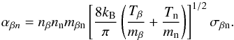 \begin{equation} \alpha_{\beta n} = n_{\beta} n_{\rm n} m_{\beta \rm n} \left[\frac{8 k_{\rm B}}{\pi } \left( \frac{T_\beta}{m_\beta} + \frac{T_{\rm n}}{m_{\rm n}} \right)\right]^{1/2}\sigma_{\rm \beta n}. \label{eq:fricneu} \end{equation}