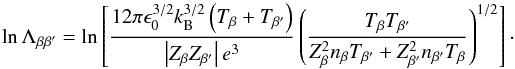 \begin{equation} \ln\Lambda_{\beta\beta'} = \ln \left[\frac{12\pi \epsilon_0^{3/2} k_{\rm B}^{3/2} \left( T_\beta + T_{\beta'} \right)}{\left| Z_\beta Z_{\beta'} \right| e^3} \left( \frac{T_\beta T_{\beta'}}{Z_\beta^2 n_{\beta} T_{\beta'} + Z_{\beta'}^2 n_{\beta'} T_\beta}\right)^{1/2} \right]\cdot \end{equation}