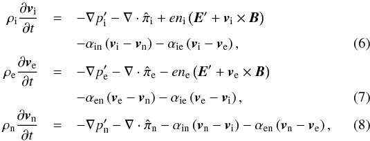 \begin{eqnarray} \rhoi \frac{\pd \vi}{\pd t} & = & - \nabla p_{\rm i}' - \nabla \cdot \hat{\pi}_{\rm i}+ e n_{\rm i} \left( \vec{E}' + \vi \times \vec{B} \right) \nonumber \\ && - \ain \left( \vi - \vn \right) - \aie \left( \vi - \ve \right) , \label{eq:momion} \\ \rhoe \frac{\pd \ve}{\pd t} & = & - \nabla p_{\rm e}' - \nabla \cdot \hat{\pi}_{\rm e} - e n_{\rm e} \left( \vec{E}' + \ve \times \vec{B} \right) \nonumber \\ && - \aen \left( \ve - \vn \right) - \aie \left( \ve - \vi \right), \label{eq:momelec} \\ \rhon \frac{\pd \vn}{\pd t} & = & -\nabla p_{\rm n}' - \nabla \cdot \hat{\pi}_{\rm n} - \ain \left( \vn - \vi \right) - \aen \left( \vn - \ve \right) , \label{eq:momneu} \end{eqnarray}