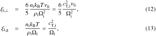\begin{eqnarray} \xi_{\rm i,\perp} &=& \frac{6}{5} \frac{ n_{\rm i} k_{\rm B} T \nu_{\rm ii}}{\rhoi \oci^2} = \frac{6}{5} \frac{ c_{\rm T,i}^2 \nu_{\rm ii}}{\oci^2}, \\ \xi_{\rm i,g} &=& \frac{ n_{\rm i} k_{\rm B} T }{\rhoi \oci} = \frac{c_{\rm T,i}^2}{\oci}, \end{eqnarray}