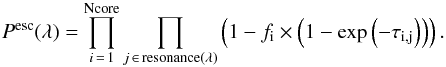 \begin{equation} P^{\rm esc}(\lambda) = \prod_{i\,=\,1}^{\rm Ncore} \prod_{j \,\in\, \rm resonance(\lambda)} \left(1 - f_{\rm i}\times \left(1-\exp{\left(-\tau_{\rm i,j}\right)}\right)\right). \label{eq:escprob} \end{equation}