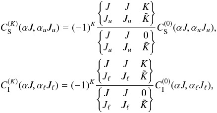\begin{eqnarray} \label{eq:10} &&C_{\rm S}^{(K)}(\alpha J,\alpha_u J_u)=(-1)^K\frac{\begin{Bmatrix}J &J & K\\ J_u &J_u &\tilde{K} \end{Bmatrix}}{\begin{Bmatrix}J &J & 0\\ J_u &J_u &\tilde{K} \end{Bmatrix}}C_{\rm S}^{(0)}(\alpha J,\alpha_u J_u), \nonumber \\ &&C_{\rm I}^{(K)}(\alpha J,\alpha_\ell J_\ell)=(-1)^K\frac{\begin{Bmatrix}J &J & K\\ J_\ell &J_\ell &\tilde{K} \end{Bmatrix}}{\begin{Bmatrix}J &J & 0\\ J_\ell &J_\ell &\tilde{K} \end{Bmatrix}}C_{\rm I}^{(0)}(\alpha J,\alpha_\ell J_\ell), \end{eqnarray}