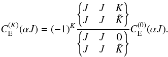 \begin{equation} \label{eq:11} C_{\rm E}^{(K)}(\alpha J)=(-1)^K\frac{\begin{Bmatrix}J &J & K\\ J &J &\tilde{K} \end{Bmatrix}}{\begin{Bmatrix}J &J & 0\\ J &J &\tilde{K} \end{Bmatrix}}C_{\rm E}^{(0)}(\alpha J). \end{equation}