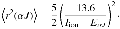 \begin{equation} \label{eq:15} \left\langle r^2(\alpha J) \right\rangle = \frac{5}{2}\left(\frac{13.6}{I_{\rm ion}-E_{\alpha J}}\right)^2 \cdot \end{equation}