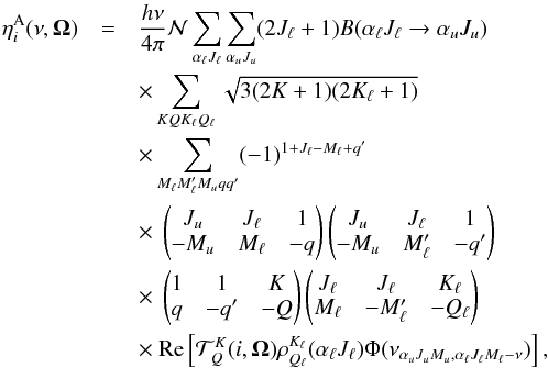\begin{eqnarray} \label{eq:17} \eta_i^{\rm A}(\nu,\vec{\Omega})&=&\frac{h\nu}{4\pi}\mathcal{N}\sum\limits_{\alpha_\ell J_\ell}\sum\limits_{\alpha_u J_u}(2J_\ell +1)B(\alpha_\ell J_\ell\rightarrow\alpha_uJ_u)\nonumber \\ &&\times\sum\limits_{KQK_\ell Q_\ell}\sqrt{3(2K+1)(2K_\ell +1)}\nonumber \\ &&\times \sum\limits_{M_\ell M_\ell 'M_uqq'}(-1)^{1+J_\ell-M_\ell+q'} \nonumber \\ &&\times~\begin{pmatrix}J_u &J_\ell & 1\\-M_u &M_\ell &-q \end{pmatrix}\begin{pmatrix}J_u &J_\ell &1\\-M_u &M_\ell' &-q' \end{pmatrix} \nonumber \\ &&\times~\begin{pmatrix}1 &1 &K\\ q &-q' &-Q \end{pmatrix}\begin{pmatrix}J_\ell &J_\ell &K_\ell \\M_\ell &-M_\ell' & -Q_\ell \end{pmatrix} \nonumber \\ &&\times~{\rm Re}\left[\mathcal{T}_Q^K(i,\vec{\Omega})\rho_{Q_\ell}^{K_\ell}(\alpha_\ell J_\ell)\Phi(\nu_{\alpha_uJ_uM_u,\alpha_\ell J_\ell M_\ell -\nu})\right], \end{eqnarray}
