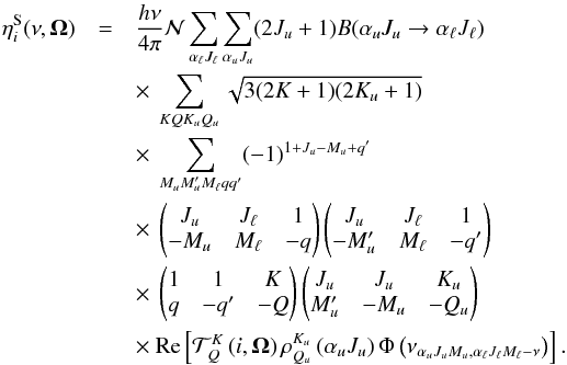 \begin{eqnarray} \label{eq:18} \eta_i^{\rm S}(\nu,\vec{\Omega})&=&\frac{h\nu}{4\pi}\mathcal{N}\sum\limits_{\alpha_\ell J_\ell}\sum\limits_{\alpha_u J_u}(2J_u +1)B(\alpha_uJ_u\rightarrow\alpha_\ell J_\ell) \nonumber \\ &&\times~\sum\limits_{KQK_u Q_u}\sqrt{3(2K+1)(2K_u +1)}\nonumber \\ &&\times~ \sum\limits_{M_u M_u'M_\ell qq'}(-1)^{1+J_u-M_u+q'} \nonumber \\ &&\times~\begin{pmatrix}J_u &J_\ell & 1\\-M_u &M_\ell &-q \end{pmatrix}\begin{pmatrix}J_u &J_\ell &1\\-M_u' &M_\ell &-q' \end{pmatrix} \nonumber \\ &&\times~\begin{pmatrix}1 &1 &K\\ q &-q' &-Q \end{pmatrix}\begin{pmatrix}J_u &J_u &K_u \\M_u' &-M_u & -Q_u \end{pmatrix} \nonumber \\ &&\times~ {\rm Re}\left[\mathcal{T}_Q^K\left(i,\vec{\Omega}\right)\rho_{Q_u}^{K_u}\left(\alpha_u J_u\right)\Phi\left(\nu_{\alpha_uJ_uM_u,\alpha_\ell J_\ell M_\ell -\nu}\right)\right]. \end{eqnarray}