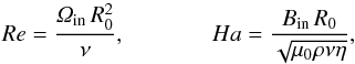 \begin{equation} Re= \frac{\Om_{\rm in} \, R_0^2}{\nu}, \ \ \ \ \ \ \ \ \ \ \ \ \ \ \ {Ha} = \frac{B_{\rm in} \, R_0}{\sqrt{\mu_0 \rho\nu\eta}} , \label{Re} \end{equation}