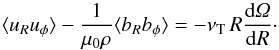 \begin{equation} \langle u_R u_\phi\rangle-\frac{1}{\mu_0\rho}\langle b_R b_\phi\rangle = -\nu_{\rm T} \, R \frac{{\rm d}\Om}{{\rm d}R}\cdot \label{uRuphi} \end{equation}