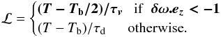 \begin{eqnarray} \cal L = \begin{cases} (T-T_{\rm b}/2)/\tau_v \, \, \, \, \textrm{if} \, \, \, \bb{\delta \omega}.\bb{{\vec e}_z} < -1\\ (T-T_{\rm b})/\tau_{\rm d} \, \, \, \, \, \, \, \, \, \textrm{otherwise}. \end{cases} \label{eq:PLPCOOL} \end{eqnarray}