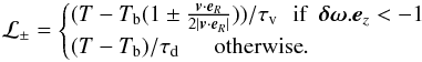 \begin{eqnarray} \cal L_{\pm}= \begin{cases} (T-T_{\rm b} (1 \pm \frac{\vec{v} \cdot {\vec e}_R}{2| {\vec v}\cdot {{\vec e}_R}|}))/\tau_{\rm v} \, \, \, \, \textrm{if} \, \, \, \bb{\delta \omega}. {\vec e}_z < -1\\ (T-T_{\rm b})/\tau_{\rm d} \, \, \, \, \, \, \, \, \, \textrm{otherwise}. \label{VortCoolAsym} \end{cases} \end{eqnarray}