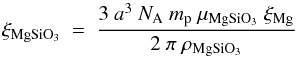 \begin{equation} \xi_{\rm MgSiO_{3}}\ =\ \frac{3\ a^3\ N_{\rm A}\ m_{\rm p}\ \mu_{\rm MgSiO_{3}}\ \xi_{\rm Mg}}{2\ \pi\ \rho_{\rm MgSiO_{3}}} \end{equation}