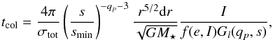 \begin{equation} t_\text{col} = \frac{4 \pi}{\sigma_\text{tot}} \left( \frac{s}{s_\text{min}} \right)^{-q_p-3}\frac{r^{5/2} \text{d}r}{\sqrt{GM_\star}}\frac{I}{f(e,I)G_l(q_p,s)}, \label{equlohn} \end{equation}