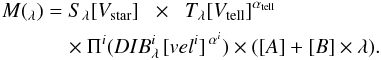 \begin{eqnarray} M(_{\lambda})&=& S_{\lambda} [V_{\rm star}] \hspace{0.2cm}\times\hspace{0.2cm} T_{\lambda} [V_{\rm tell}]^{\alpha_{\rm tell}} \nonumber \\ &&\quad \times \Pi^{i}(DIB^{i}_{\lambda} \hspace{0.05cm}[vel^{i}]^{\hspace{0.05cm}\alpha^{i}}) \times ([A]+[B]\times\lambda) . \end{eqnarray}