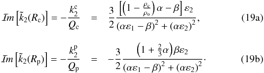 % subequation 1082 0 \begin{eqnarray} \Imcro{\tilde{k}_2(R_{\rm c})} = - \frac{k_2^{\rm c}}{Q_{\rm c}} &= &\frac{3}{2} \frac{ \left[\left( 1 - \frac{\rho_{\rm c}}{\rho_{\rm o}} \right) \alpha - \beta \right] \varepsilon_2 } {\left( \alpha \varepsilon_1 - \beta \right)^2 + \left( \alpha \varepsilon_2 \right)^2 } , \\[2.5mm] \Imcro{\tilde{k}_2(R_{\rm p})} = - \frac{k_2^{\rm p}}{Q_{\rm p}} &= &- \frac{3}{2} \frac{ \left( 1 + \frac{2}{3} \alpha \right) \beta \varepsilon_2 } {\left( \alpha \varepsilon_1 - \beta \right)^2 + \left( \alpha \varepsilon_2 \right)^2 } \cdot \end{eqnarray}