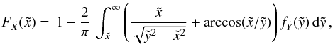 \begin{equation} \label{eq-F-metodo} F_{\tilde{X}}(\tilde{x})=\,1-\dfrac{2}{\pi}\,\int_{\tilde{x}}^{\infty} \left(\frac{\tilde{x}}{\sqrt{\tilde{y}^2-\tilde{x}^2}}+\arccos(\tilde{x}/\tilde{y})\right) f_{\tilde{Y}}(\tilde{y})\,{\rm d}\tilde{y}\, , \end{equation}