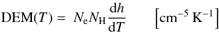 \begin{eqnarray} {\rm DEM} (T) = ~N_{\rm e} N_{\rm H} \frac{{\rm d}h}{{\rm d}T} \quad~~~\left[{\rm cm}^{-5}\,{\rm K}^{-1}\right] \end{eqnarray}