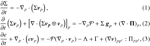 \begin{eqnarray} \label{cont} &&\frac{{\partial \Sigma }}{{\partial t}} = - \nabla_p \cdot \left( \Sigma \bl{v}_p \right), \\ \label{mom} &&\frac{\partial}{\partial t} \left( \Sigma \bl{v}_p \right) + \left[\nabla \cdot \left( \Sigma \bl{v_p} \otimes \bl{v}_p \right) \right]_p = - \nabla_p {\cal P} + \Sigma \, \bl{g}_p + (\nabla \cdot \mathbf{\Pi})_p, \label{energ} \\ &&\frac{\partial e}{\partial t} +\nabla_p \cdot \left( e \bl{v}_p \right) = -{\cal P} (\nabla_p \cdot \bl{v}_{p}) -\Lambda +\Gamma + \left(\nabla \bl{v}\right)_{pp^\prime}:\Pi_{pp^\prime}, \end{eqnarray}