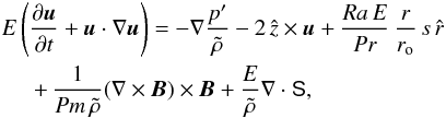 \begin{eqnarray} &&E\left(\frac{\partial{\vec u}}{\partial t}+{\vec u}\cdot\nabla{\vec u}\right)= -\nabla\frac{p'}{\tilde{\rho}}-2\,\hat{z}\times{\vec u}+\frac{Ra\, E}{Pr}\, \frac{r}{r_{\rm o}}\, s\,\hat{r} \nonumber \\ &&\hspace*{5mm}+\,\frac{1}{Pm\,\tilde{\rho}}(\nabla\times{\vec B})\times{\vec B}+\frac{E}{\tilde{\rho}}\nabla\cdot \mathsf{S}, \label{eq:vel} \end{eqnarray}