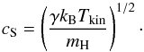 \begin{equation} c_{\rm S} = \left(\frac{\gamma k_{\rm B} T_{\rm kin}}{m_{\rm H}}\right)^{1/2}\cdot \label{eq:cs} \end{equation}