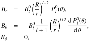 \begin{eqnarray} \label{Bpar} B_r&=& B_{l}^0 \left(\frac{R}{r} \right) ^{l+2} \, P^0_l(\theta), \nonumber \\[-0.5mm] \nonumber B_{\theta}&=&-B_{l}^0 \frac{1}{l+1} \left( \frac{R}{r} \right)^{l+2} \frac{{\rm d} \, P^0_l(\theta)}{{\rm d} \, \theta}, \\ \label{B_symmetric} B_{\phi} &=&0, \end{eqnarray}