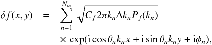 \begin{eqnarray} \delta f(x, y) &=&\sum^{N_m}_{n=1} \sqrt{C_f2\pi k_n \Delta k_n P_f(k_n)} \nonumber \\ &&\times\,\exp({\rm i} \cos \theta_n k_n x + {\rm i} \sin \theta_n k_n y + {\rm i} \phi_n), \end{eqnarray}