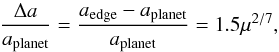 \begin{equation} {\frac{\Delta a}{a_{\mathrm{planet}}} = \frac{a_{\mathrm{edge}}-a_{\mathrm{planet}}}{a_{\mathrm{planet}}} = 1.5 \mu^{2/7}}, \end{equation}