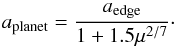 \begin{equation} \label{eq:semi_maj} {a_{\mathrm{planet}} = \frac{a_{\mathrm{edge}}}{1+1.5\mu^{2/7}}}\cdot \end{equation}