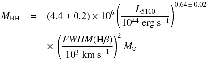 \begin{eqnarray} M_{\text{BH}} &=& (4.4 \pm 0.2) \times 10^6 \left( \frac{L_{5100}}{10^{44} \text{ erg s}^{-1}} \right)^{0.64 \,\pm\, 0.02} \nonumber \\ &&\times~ \left( \frac{{\it FWHM}({\rm H}\beta)}{10^3 \text{ km s}^{-1}} \right)^2 M_{\sun} \label{eq:mbh} \end{eqnarray}