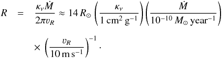 \begin{eqnarray} \label{babice} R&=&\frac{\kappa_\nu\dot M}{2\pi \varv_R}\approx 14\,{R}_\odot\, \zav{\frac{\kappa_\nu}{1\,\text{cm}^2\,\text{g}^{-1}}} \zav{\frac{\dot M}{10^{-10}\,{M}_\odot\,\text{year}^{-1}}} \nonumber\\[2mm] &&\times~ \zav{\frac{\varv_R}{10\,\text{m}\,\text{s}^{-1}}}^{-1}\cdot \end{eqnarray}