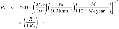\begin{eqnarray} \label{bilovices} B_z&<&250\,\text{G}\hzav{\zav{\frac{a/\varv_R}{10^{3}}} \zav{\frac{\varv_\text{K}}{100\,\text{km}\,\text{s}^{-1}}} \zav{\frac{\dot M}{10^{-9}\,M_\odot\,\text{year}^{-1}}}}^{1/2}\nonumber \\ &&\times~\zav{\frac{R}{1\,R_\odot}}^{-1}\cdot \end{eqnarray}