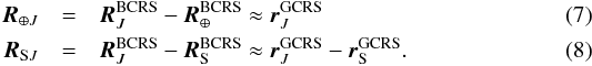 \begin{eqnarray} {\vec R}_{\oplus J} &=& {\vec R}_{J}^{\rm BCRS} - {\vec R}_{\oplus}^{\rm BCRS} \approx {\vec r}_{J}^{\rm GCRS} \label{REJ} \\ {\vec R}_{{\rm S}J} &=& {\vec R}_{J}^{\rm BCRS} - {\vec R}_{\rm S}^{\rm BCRS} \approx {\vec r}_{J}^{\rm GCRS} - {\vec r}_{\rm S}^{\rm GCRS} \label{RSJ}. \end{eqnarray}