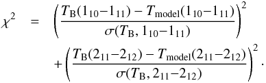 \begin{eqnarray} \label{eqn:chi2} \chi^2 &=& \left( \frac{T_{\rm B}(\oneone)-T_{\rm model}(\oneone)}{\sigma(T_{\rm B},\oneone)}\right)^2 \notag \\ && + \left( \frac{T_{\rm B}(\twotwo)-T_{\rm model}(\twotwo)}{\sigma(T_{\rm B},\twotwo)}\right)^2\cdot \end{eqnarray}