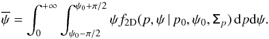 \begin{equation} \overline{\psi}=\int_{0}^{+\infty} \int_{\psi_0-\pi/2}^{\psi_0+\pi/2} \psi f_{\rm 2D}(p,\psi \, | \, p_0, \psi_0, \tens{\Sigma}_{p} ) \, {\rm d}p {\rm d}\psi . \end{equation}