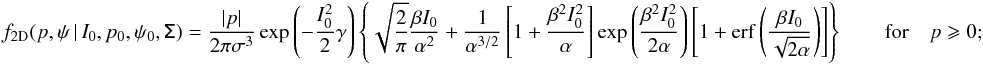 \appendix \setcounter{section}{1} \begin{eqnarray} \label{eq:f_2d_ppos} f_{\rm 2D}(p,\psi\,|\,I_0,p_0,\psi_0,\tens{\Sigma}) = \frac{|p|}{2\pi\sigma^3}\exp{\left(-\frac{I_0^2}{2}\gamma\right)} \left\{\sqrt{\frac{2}{\pi}}\frac{\beta I_0}{\alpha^2} +\frac{1}{\alpha^{3/2}}\left[1+\frac{\beta^2I_0^2}{\alpha}\right] \exp{\left(\frac{\beta^2I_0^2}{2\alpha}\right)\left[1+\mathrm{erf} \left(\frac{\beta I_0}{\sqrt{2\alpha}}\right)\right]}\right\} \quad\ \ \ \ \textrm{for} \quad p\geqslant 0 ;\quad \quad\quad \end{eqnarray}