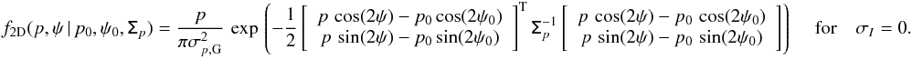 \appendix \setcounter{section}{1} \begin{eqnarray} \label{eq:f_2d_polar} f_{\rm 2D}(p,\psi\,|\,p_0,\psi_0, \tens{\Sigma}_{p}) = \frac{p} {\pi \sigma_{p,{\rm G}}^2} \, \exp \left \lgroup - \frac{1}{2} \left[ \right] \right \rgroup \quad \textrm{for} \quad \sigma_{ I} = 0. \quad \quad\quad \end{eqnarray}