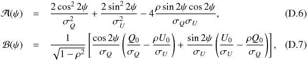 \appendix \setcounter{section}{4} \begin{eqnarray} \mathcal{A}(\psi) &=& \frac{2 \cos^2 2\psi}{\sigma_{ Q}^2} + \frac{2\sin^2 2\psi}{\sigma_{ U}^2} - 4\frac{\rho \sin 2\psi \cos 2\psi}{\sigma_{ Q}\sigma_{ U}}, \quad\quad\quad\\ \mathcal{B}(\psi) &=& \frac{1}{\sqrt{1-\rho^2}} \left[ \frac{\cos 2\psi}{\sigma_{ Q}} \left(\frac{Q_0}{\sigma_{ Q}} - \frac{\rho U_0}{\sigma_{ U}} \right) + \frac{\sin 2\psi}{\sigma_{ U}} \left( \frac{U_0}{\sigma_{ U}} - \frac{\rho Q_0}{\sigma_{ Q}} \right) \right],\quad\quad\quad \end{eqnarray}