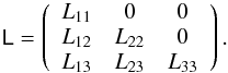 \appendix \setcounter{section}{5} \begin{equation} \tens{L}=\left(\begin{array}{ccc} L_{11} & 0 & 0 \\ L_{12} & L_{22} & 0 \\ L_{13} & L_{23} & L_{33} \\ \end{array}\right). \end{equation}