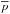 \hbox{$\overline{p}$}