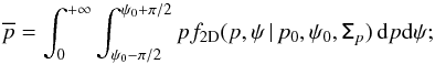 \begin{equation} \label{eq:mean_p} \overline{p}=\int_{0}^{+\infty} \int_{\psi_0-\pi/2}^{\psi_0+\pi/2} p f_{\rm 2D}(p,\psi \, | \, p_0, \psi_0, \tens{\Sigma}_{p} ) \, {\rm d}p {\rm d}\psi; \end{equation}