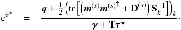\begin{eqnarray} \e^{\bb{\tau}^\star} &=& \frac{\bb{q} + \frac{1}{2} \left( \tr\left[ \left( \bb{m}^{(s)}{\bb{m}^{(s)}}^{\dagger} + {\bf D}^{(s)} \right) {\bf S}_k^{-1} \right] \right)_k}{\bb{\gamma} + {\bf T} \bb{\tau}^\star} \cdot \label{eq:t_Gibbs} \end{eqnarray}