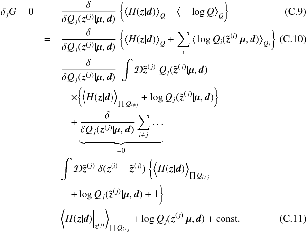 \appendix \setcounter{section}{3} \begin{eqnarray} \label{eq:without_Lagrange} \delta_j G = 0 &=& \frac{\delta}{\delta Q_j(\bb{z}^{(j)}|\bb{\mu},\bb{d})} \; \bigg\{ \big< H(\bb{z}|\bb{d}) \big>_Q - \big< - \log Q \big>_Q \bigg\} \\ &=& \frac{\delta}{\delta Q_j(\bb{z}^{(j)}|\bb{\mu},\bb{d})} \; \bigg\{ \big< H(\bb{z}|\bb{d}) \big>_Q + \sum_i \big< \log Q_i(\tb{z}^{(i)}|\bb{\mu},\bb{d}) \big>_{Q_i} \bigg\} \quad\quad\quad \\ &=& \frac{\delta}{\delta Q_j(\bb{z}^{(j)}|\bb{\mu},\bb{d})} \; \int \D\tb{z}^{(j)} \; Q_j(\tb{z}^{(j)}|\bb{\mu},\bb{d}) \nonumber\\ &&\quad \times \bigg\{ \Big< H(\bb{z}|\bb{d}) \Big>_{\prod Q_{i \neq j}} + \log Q_j(\tb{z}^{(j)}|\bb{\mu},\bb{d}) \bigg\} \nonumber\\ &&\quad+ \underbrace{\frac{\delta}{\delta Q_j(\bb{z}^{(j)}|\bb{\mu},\bb{d})} \sum_{i \neq j} \dots}_{=0} \nonumber \\ &=& \int \D\tb{z}^{(j)} \; \delta(\bb{z}^{(i)}-\tb{z}^{(j)}) \; \bigg\{ \Big< H(\bb{z}|\bb{d}) \Big>_{\prod Q_{i \neq j}} \nonumber\\ &&\quad+ \log Q_j(\tb{z}^{(j)}|\bb{\mu},\bb{d}) + 1 \bigg\} \nonumber \\ &=& \left< H(\bb{z}|\bb{d}) \Big|_{\bb{z}^{(j)}} \right>_{\prod Q_{i \neq j}} + \log Q_j(\bb{z}^{(j)}|\bb{\mu},\bb{d}) + \mathrm{const.} \label{eq:variation} \end{eqnarray}
