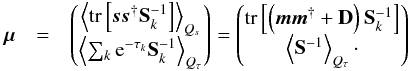\appendix \setcounter{section}{3} \begin{eqnarray} \bb{\mu} &=& \begin{pmatrix} \left< \tr\left[ \bb{s}\bb{s}^{\dagger} {\bf S}_k^{-1} \right] \right>_{Q_s} \\ \left< \sum_k \e^{-\tau_k} {\bf S}_k^{-1} \right>_{Q_\tau} \end{pmatrix} = \begin{pmatrix} \tr\left[ \left( \bb{m}\bb{m}^{\dagger} + {\bf D} \right) {\bf S}_k^{-1} \right] \\ \left< {\bf S}^{-1} \right>_{Q_\tau}\cdot \end{pmatrix} \end{eqnarray}