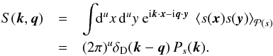 \begin{eqnarray} \label{eq:first_powspec} S(\vec{k},\vec{q}) & =& \int\!\!\mathrm{d}^ux\,\mathrm{d}^uy\ {\rm e}^{{\rm i}\vec{k}\cdot\vec{x} - {\rm i}\vec{q}\cdot\vec{y}}\ \left\langle s(\vec{x}) s(\vec{y}) \right\rangle_{\mathcal{P}(s)}\nonumber\\ & =& (2\pi)^u \delta_\mathrm{D}(\vec{k}-\vec{q})\, P_s(\vec{k}). \end{eqnarray}