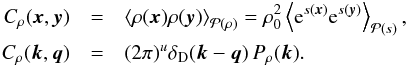 \begin{eqnarray} \label{eq:second_powspec} C_\rho(\vec{x},\vec{y}) & = &\left\langle \rho(\vec{x}) \rho(\vec{y}) \right\rangle_{\mathcal{P}(\rho)} = \rho_0^2\left\langle {\rm e}^{s(\vec{x})} {\rm e}^{s(\vec{y})} \right\rangle_{\mathcal{P}(s)},\nonumber\\ C_\rho(\vec{k},\vec{q}) & = &(2\pi)^u \delta_\mathrm{D}(\vec{k}-\vec{q})\, P_\rho(\vec{k}). \end{eqnarray}