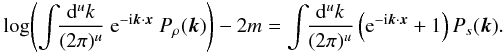 \begin{eqnarray} \log\!\left(\int\!\!\frac{\mathrm{d}^uk}{(2\pi)^u}\ {\rm e}^{{\rm - i} \vec{k}\cdot\vec{x}} \ P_\rho(\vec{k})\right) -2m = \int\!\!\frac{\mathrm{d}^uk}{(2\pi)^u} \left({\rm e}^{{\rm - i} \vec{k}\cdot\vec{x}} + 1\right) P_s(\vec{k}). \end{eqnarray}
